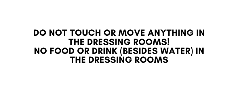 do not touch or move anything in the dressing rooms No food or drink besides water in the dressing rooms